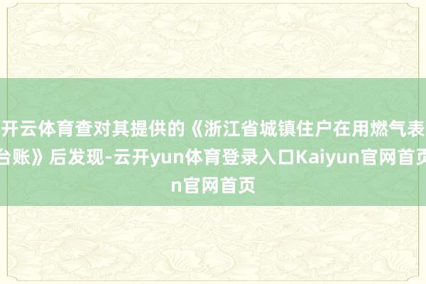 开云体育查对其提供的《浙江省城镇住户在用燃气表台账》后发现-云开yun体育登录入口Kaiyun官网首页
