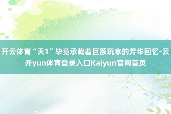 开云体育“天1”毕竟承载着巨额玩家的芳华回忆-云开yun体育登录入口Kaiyun官网首页