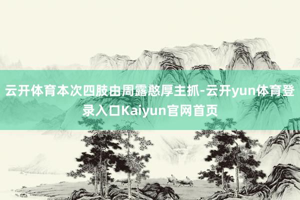 云开体育本次四肢由周露憨厚主抓-云开yun体育登录入口Kaiyun官网首页