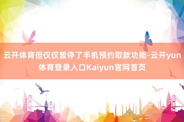 云开体育但仅仅暂停了手机预约取款功能-云开yun体育登录入口Kaiyun官网首页