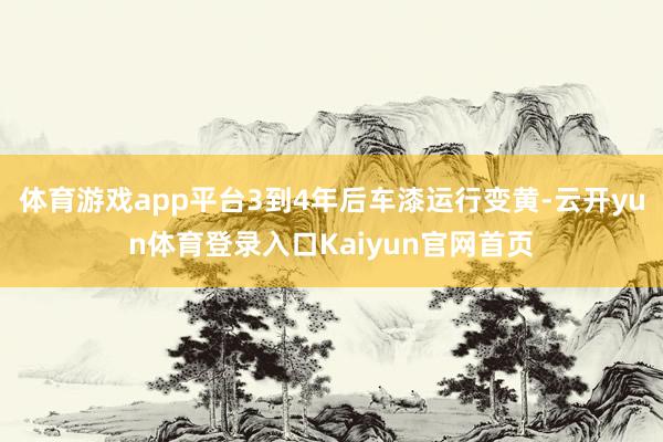 体育游戏app平台3到4年后车漆运行变黄-云开yun体育登录入口Kaiyun官网首页