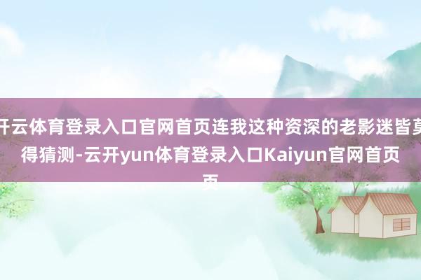 开云体育登录入口官网首页连我这种资深的老影迷皆莫得猜测-云开yun体育登录入口Kaiyun官网首页