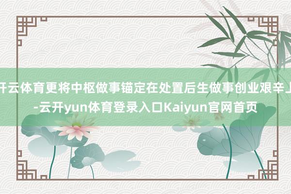 开云体育更将中枢做事锚定在处置后生做事创业艰辛上-云开yun体育登录入口Kaiyun官网首页