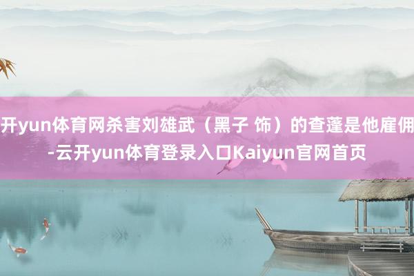 开yun体育网杀害刘雄武（黑子 饰）的查蓬是他雇佣-云开yun体育登录入口Kaiyun官网首页