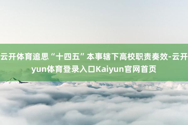 云开体育追思“十四五”本事辖下高校职责奏效-云开yun体育登录入口Kaiyun官网首页