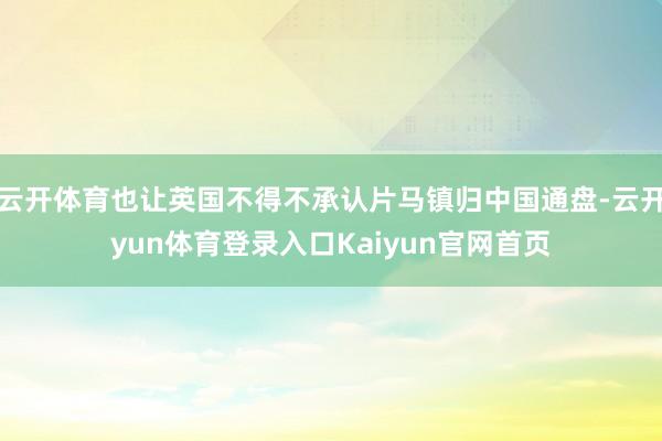 云开体育也让英国不得不承认片马镇归中国通盘-云开yun体育登录入口Kaiyun官网首页