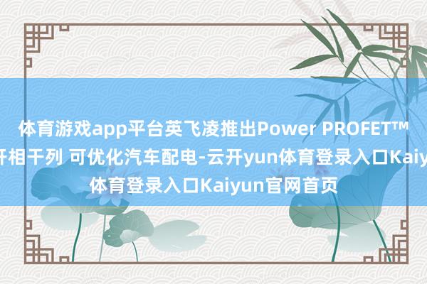 体育游戏app平台英飞凌推出Power PROFET™ + 24/48V开相干列 可优化汽车配电-云开yun体育登录入口Kaiyun官网首页