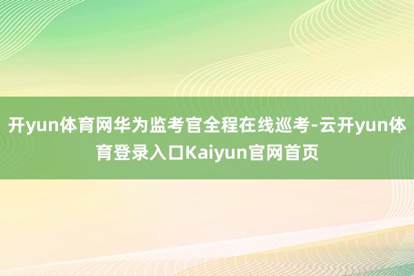 开yun体育网华为监考官全程在线巡考-云开yun体育登录入口Kaiyun官网首页
