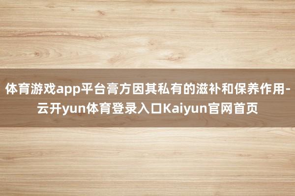 体育游戏app平台膏方因其私有的滋补和保养作用-云开yun体育登录入口Kaiyun官网首页