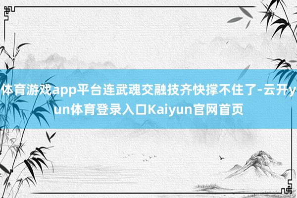 体育游戏app平台连武魂交融技齐快撑不住了-云开yun体育登录入口Kaiyun官网首页