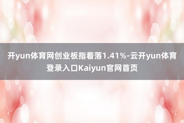 开yun体育网创业板指着落1.41%-云开yun体育登录入口Kaiyun官网首页