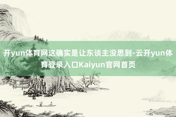 开yun体育网这确实是让东谈主没思到-云开yun体育登录入口Kaiyun官网首页