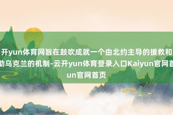 开yun体育网旨在鼓吹成就一个由北约主导的援救和缓助乌克兰的机制-云开yun体育登录入口Kaiyun官网首页