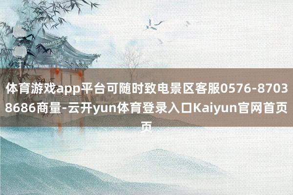体育游戏app平台可随时致电景区客服0576-87038686商量-云开yun体育登录入口Kaiyun官网首页