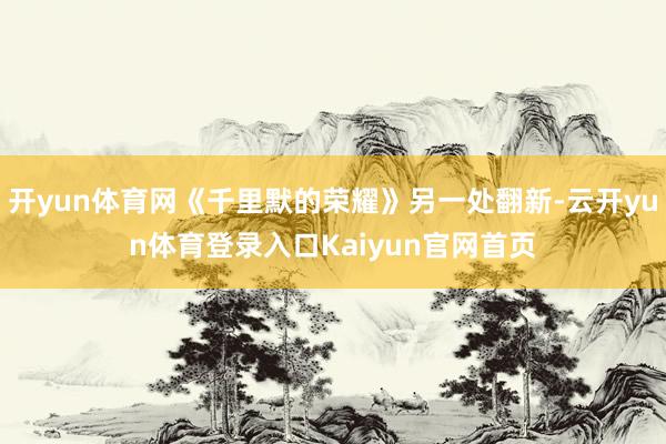 开yun体育网《千里默的荣耀》另一处翻新-云开yun体育登录入口Kaiyun官网首页