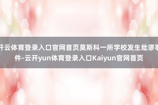 开云体育登录入口官网首页莫斯科一所学校发生纰谬事件-云开yun体育登录入口Kaiyun官网首页