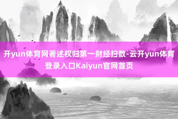 开yun体育网著述权归第一财经扫数-云开yun体育登录入口Kaiyun官网首页