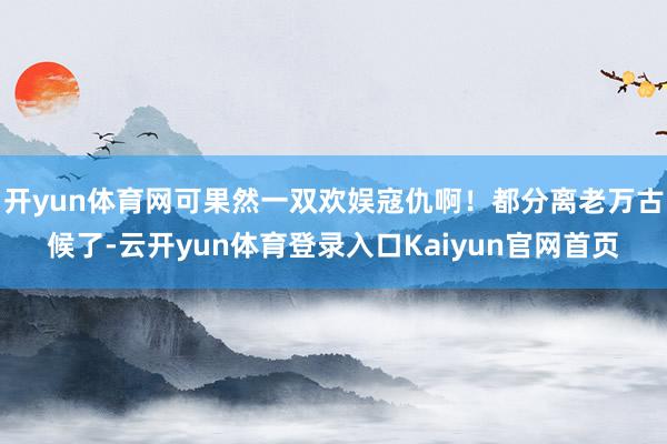 开yun体育网可果然一双欢娱寇仇啊！都分离老万古候了-云开yun体育登录入口Kaiyun官网首页