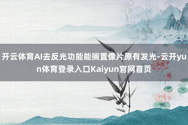 开云体育AI去反光功能能搁置像片原有发光-云开yun体育登录入口Kaiyun官网首页
