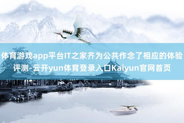 体育游戏app平台IT之家齐为公共作念了相应的体验评测-云开yun体育登录入口Kaiyun官网首页