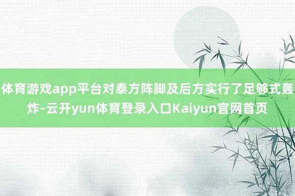 体育游戏app平台对泰方阵脚及后方实行了足够式轰炸-云开yun体育登录入口Kaiyun官网首页