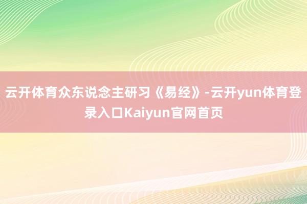 云开体育众东说念主研习《易经》-云开yun体育登录入口Kaiyun官网首页