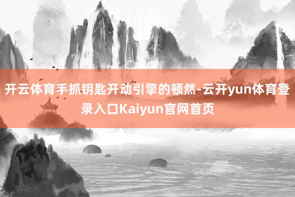 开云体育手抓钥匙开动引擎的顿然-云开yun体育登录入口Kaiyun官网首页