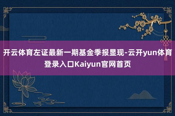 开云体育左证最新一期基金季报显现-云开yun体育登录入口Kaiyun官网首页