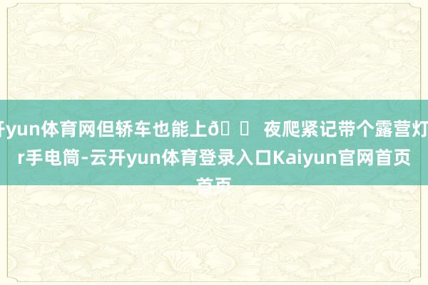 开yun体育网但轿车也能上🌠夜爬紧记带个露营灯or手电筒-云开yun体育登录入口Kaiyun官网首页