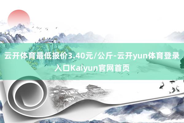 云开体育最低报价3.40元/公斤-云开yun体育登录入口Kaiyun官网首页