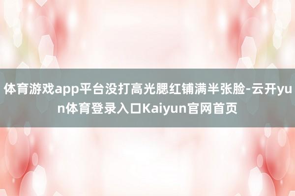 体育游戏app平台没打高光腮红铺满半张脸-云开yun体育登录入口Kaiyun官网首页