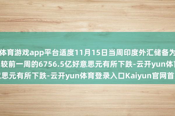 体育游戏app平台适度11月15日当周印度外汇储备为6579.89亿好意思元 较前一周的6756.5亿好意思元有所下跌-云开yun体育登录入口Kaiyun官网首页