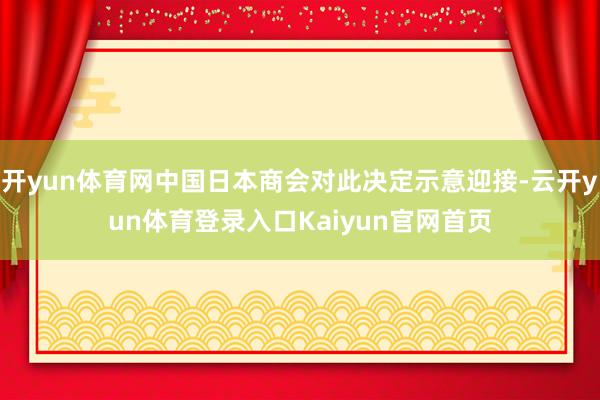 开yun体育网中国日本商会对此决定示意迎接-云开yun体育登录入口Kaiyun官网首页