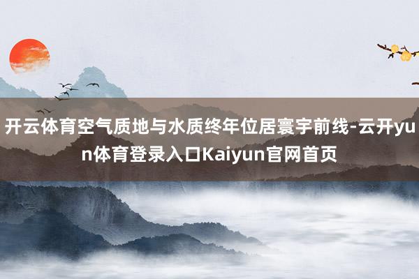 开云体育空气质地与水质终年位居寰宇前线-云开yun体育登录入口Kaiyun官网首页