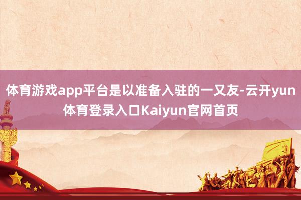 体育游戏app平台是以准备入驻的一又友-云开yun体育登录入口Kaiyun官网首页