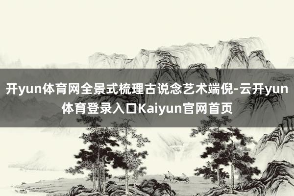 开yun体育网全景式梳理古说念艺术端倪-云开yun体育登录入口Kaiyun官网首页