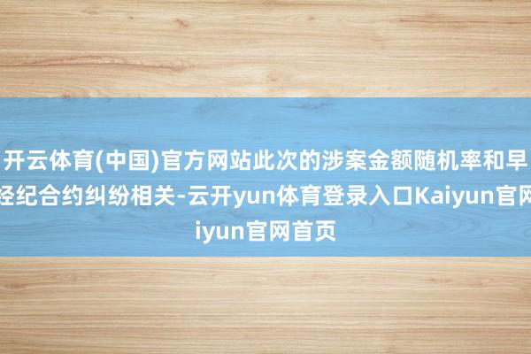 开云体育(中国)官方网站此次的涉案金额随机率和早年的经纪合约纠纷相关-云开yun体育登录入口Kaiyun官网首页