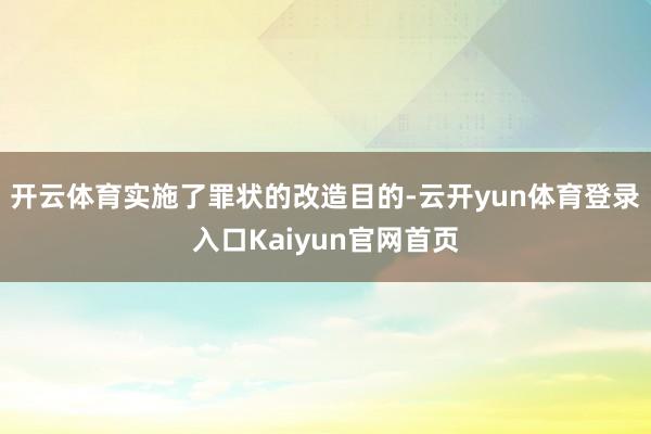 开云体育实施了罪状的改造目的-云开yun体育登录入口Kaiyun官网首页