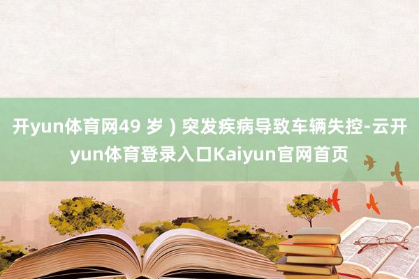 开yun体育网49 岁 ) 突发疾病导致车辆失控-云开yun体育登录入口Kaiyun官网首页