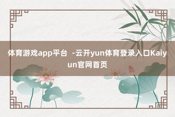 体育游戏app平台  -云开yun体育登录入口Kaiyun官网首页