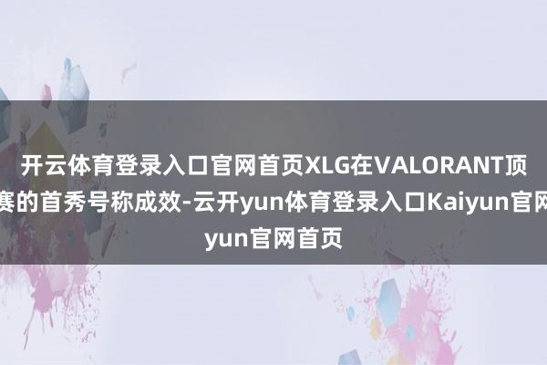 开云体育登录入口官网首页XLG在VALORANT顶级联赛的首秀号称成效-云开yun体育登录入口Kaiyun官网首页
