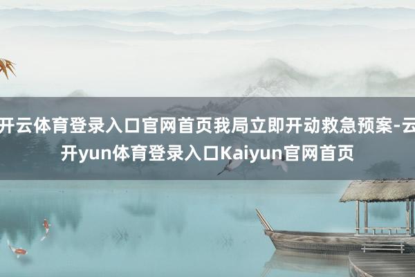 开云体育登录入口官网首页我局立即开动救急预案-云开yun体育登录入口Kaiyun官网首页