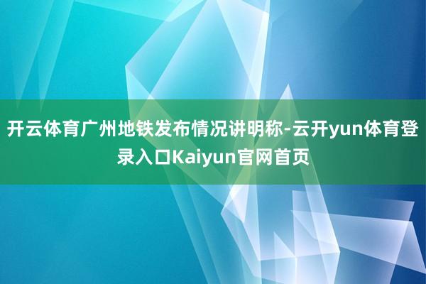 开云体育广州地铁发布情况讲明称-云开yun体育登录入口Kaiyun官网首页