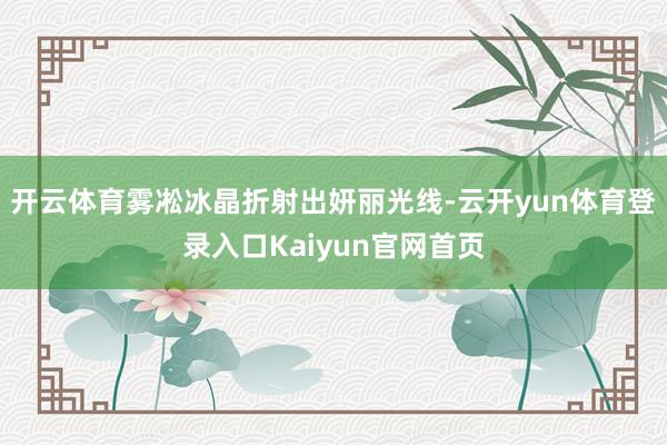 开云体育雾凇冰晶折射出妍丽光线-云开yun体育登录入口Kaiyun官网首页
