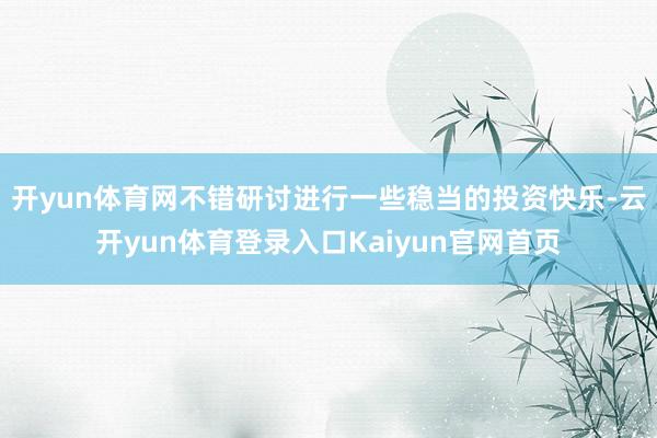 开yun体育网不错研讨进行一些稳当的投资快乐-云开yun体育登录入口Kaiyun官网首页