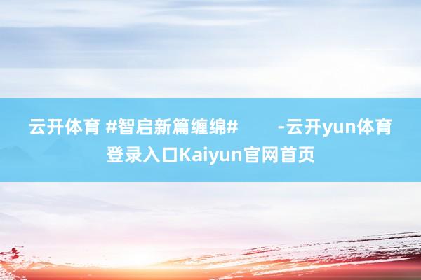 云开体育 #智启新篇缠绵#        -云开yun体育登录入口Kaiyun官网首页