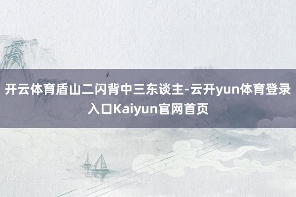 开云体育盾山二闪背中三东谈主-云开yun体育登录入口Kaiyun官网首页
