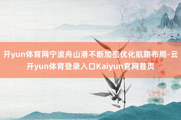 开yun体育网宁波舟山港不断加密优化航路布局-云开yun体育登录入口Kaiyun官网首页