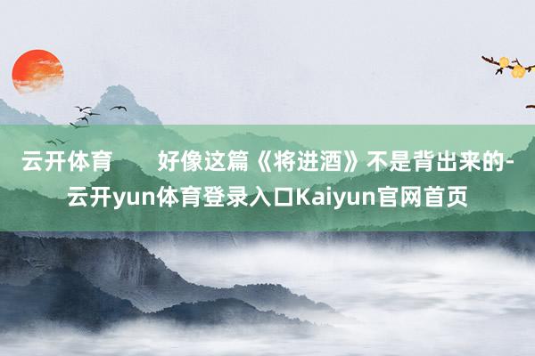 云开体育       好像这篇《将进酒》不是背出来的-云开yun体育登录入口Kaiyun官网首页