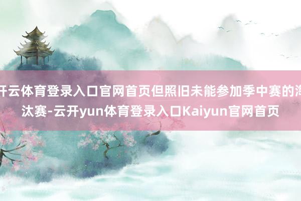 开云体育登录入口官网首页但照旧未能参加季中赛的淘汰赛-云开yun体育登录入口Kaiyun官网首页